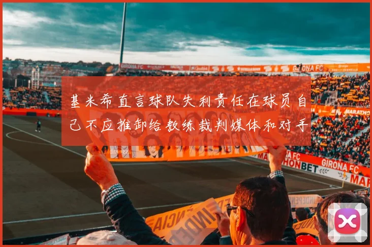 基米希直言球队失利责任在球员自己不应推卸给教练裁判媒体和对手