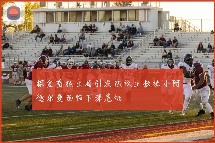 掘金首轮出局引发热议主教练小阿德尔曼面临下课危机