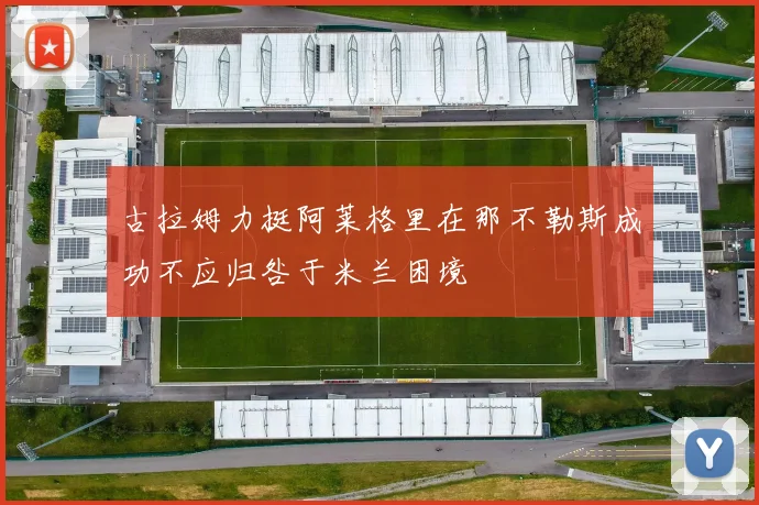 古拉姆力挺阿莱格里在那不勒斯成功不应归咎于米兰困境
