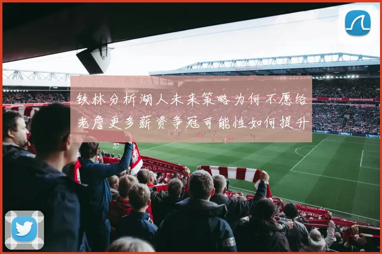 铁林分析湖人未来策略为何不愿给老詹更多薪资争冠可能性如何提升