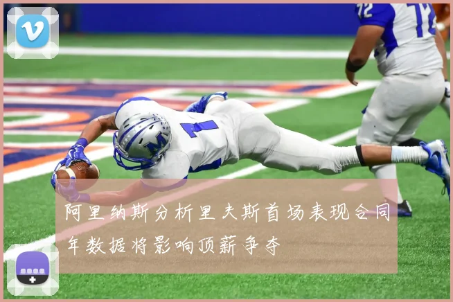 阿里纳斯分析里夫斯首场表现合同年数据将影响顶薪争夺