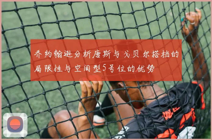 乔约翰逊分析唐斯与戈贝尔搭档的局限性与空间型5号位的优势