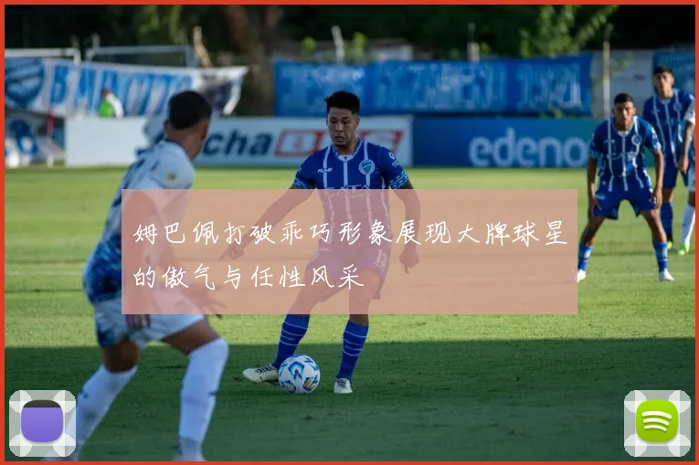 姆巴佩打破乖巧形象展现大牌球星的傲气与任性风采