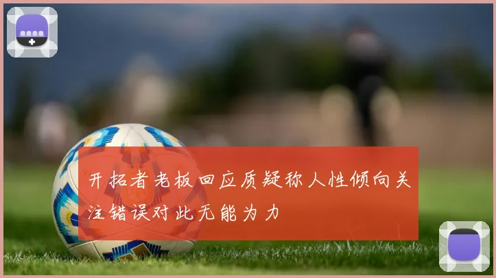 开拓者老板回应质疑称人性倾向关注错误对此无能为力