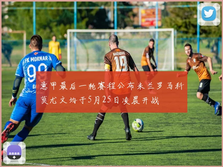 意甲最后一轮赛程公布米兰罗马科莫尤文均于5月25日凌晨开战