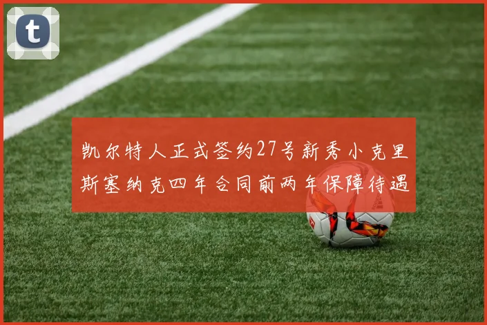 凯尔特人正式签约27号新秀小克里斯塞纳克四年合同前两年保障待遇明确
