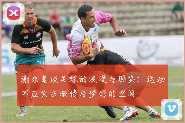 谢尔基谈足球的浪漫与现实：运动不应失去激情与梦想的空间