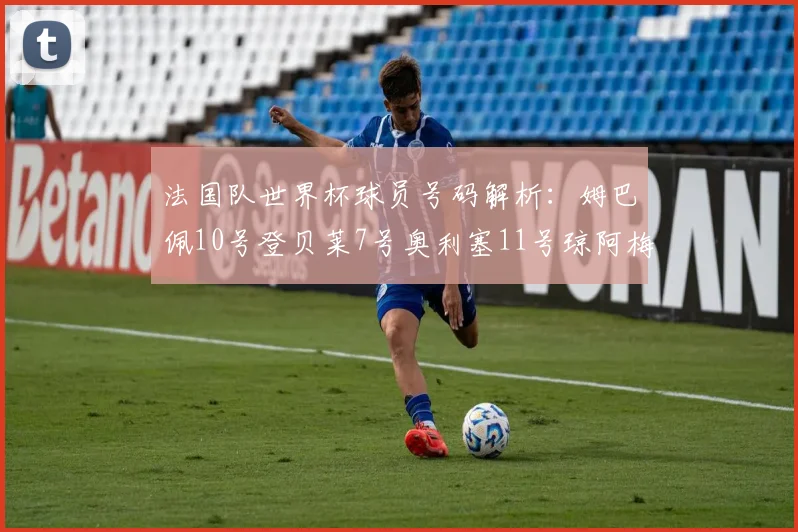 法国队世界杯球员号码解析：姆巴佩10号登贝莱7号奥利塞11号琼阿梅尼8号