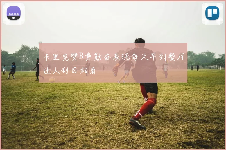 卡里克赞B费勤奋表现每天早到餐厅让人刮目相看