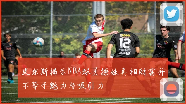 皮尔斯揭示NBA球员撩妹真相财富并不等于魅力与吸引力