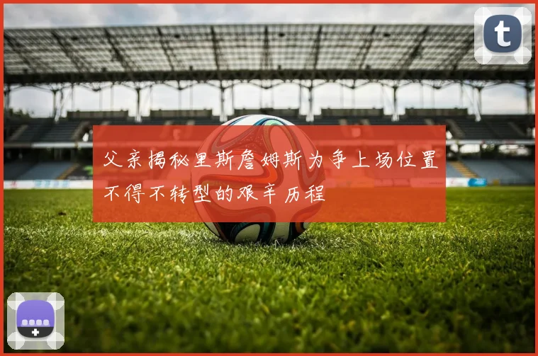 父亲揭秘里斯詹姆斯为争上场位置不得不转型的艰辛历程